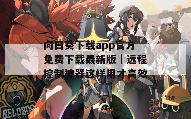 向日葵下载app官方免费下载最新版｜远程控制神器这样用才高效