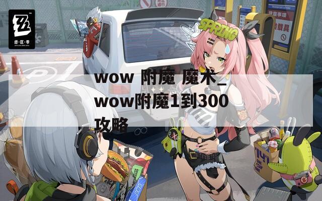wow 附魔 魔术_wow附魔1到300攻略