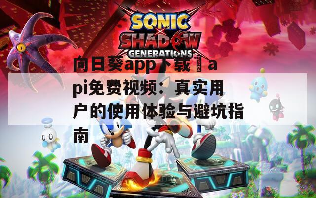 向日葵app下载汅api免费视频：真实用户的使用体验与避坑指南