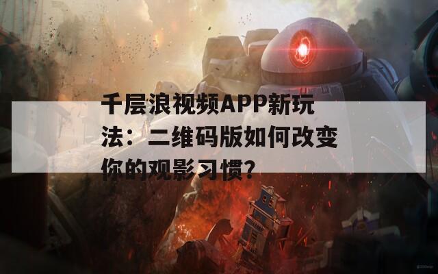千层浪视频APP新玩法：二维码版如何改变你的观影习惯？