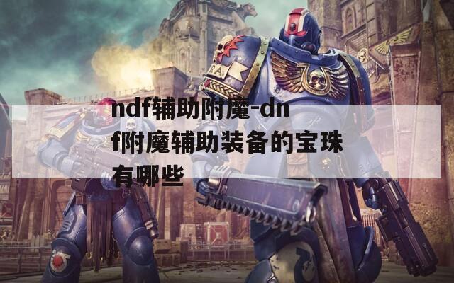 ndf辅助附魔-dnf附魔辅助装备的宝珠有哪些