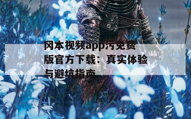 冈本视频app污免费版官方下载：真实体验与避坑指南