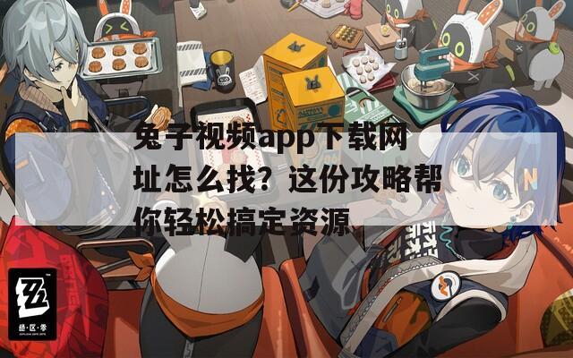 兔子视频app下载网址怎么找？这份攻略帮你轻松搞定资源