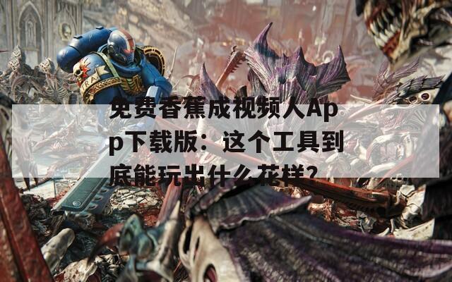免费香蕉成视频人App下载版：这个工具到底能玩出什么花样？