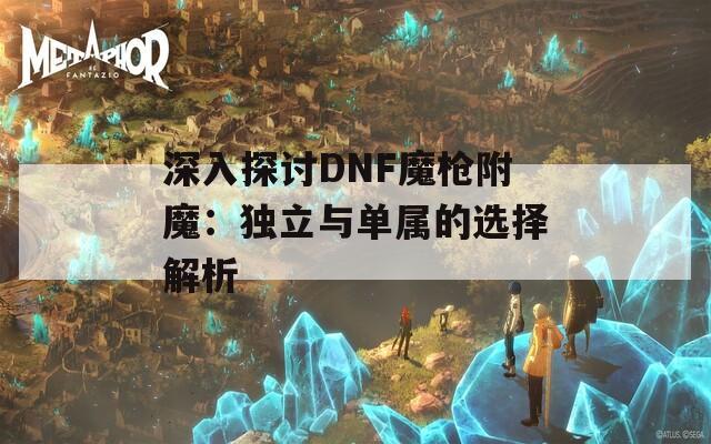 深入探讨DNF魔枪附魔：独立与单属的选择解析