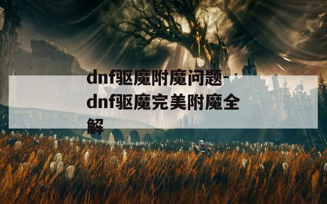 dnf驱魔附魔问题-dnf驱魔完美附魔全解