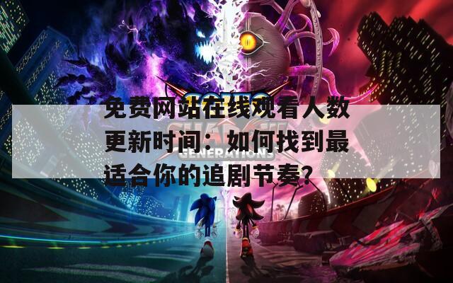免费网站在线观看人数更新时间：如何找到最适合你的追剧节奏？