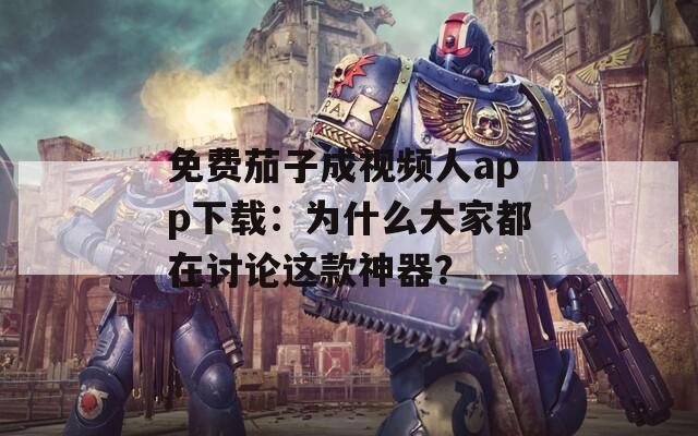 免费茄子成视频人app下载：为什么大家都在讨论这款神器？