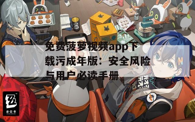 免费菠萝视频app下载污成年版：安全风险与用户必读手册