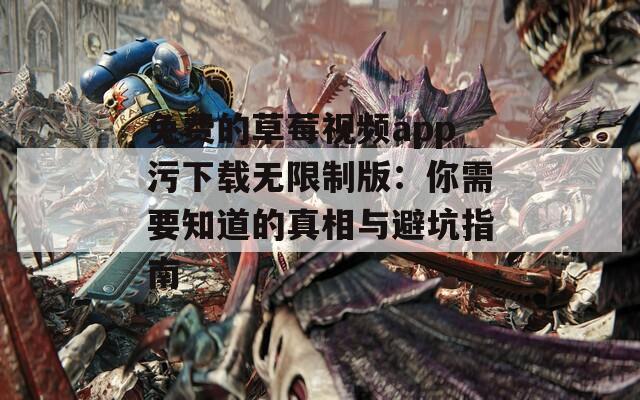免费的草莓视频app污下载无限制版：你需要知道的真相与避坑指南