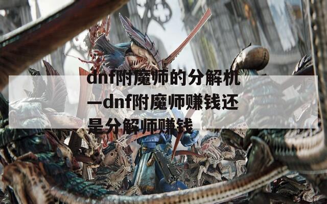 dnf附魔师的分解机—dnf附魔师赚钱还是分解师赚钱