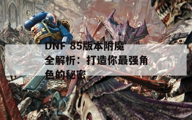 DNF 85版本附魔全解析：打造你最强角色的秘密