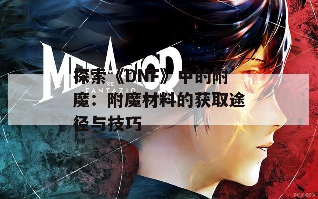 探索《DNF》中的附魔：附魔材料的获取途径与技巧