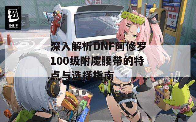 深入解析DNF阿修罗100级附魔腰带的特点与选择指南