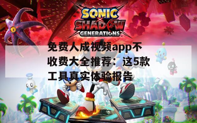 免费人成视频app不收费大全推荐：这5款工具真实体验报告