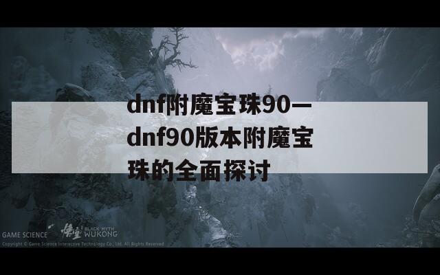 dnf附魔宝珠90—dnf90版本附魔宝珠的全面探讨