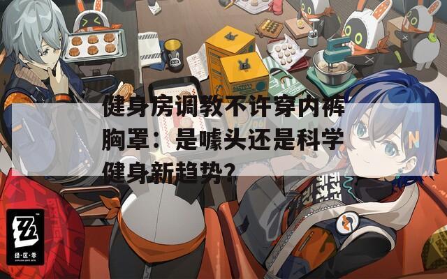 健身房调教不许穿内裤胸罩：是噱头还是科学健身新趋势？