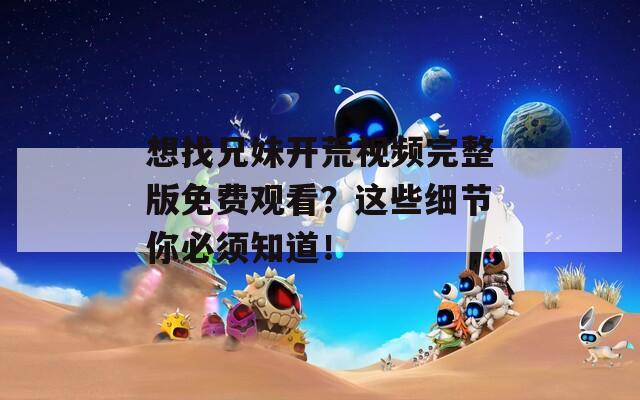 想找兄妹开荒视频完整版免费观看？这些细节你必须知道！
