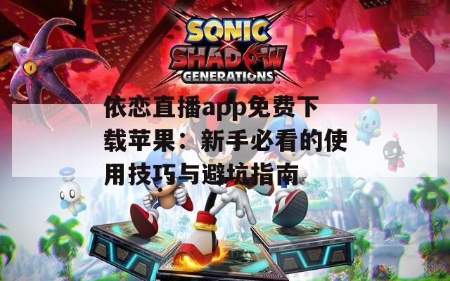 依恋直播app免费下载苹果：新手必看的使用技巧与避坑指南