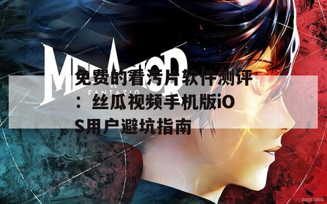 免费的看污片软件测评：丝瓜视频手机版iOS用户避坑指南