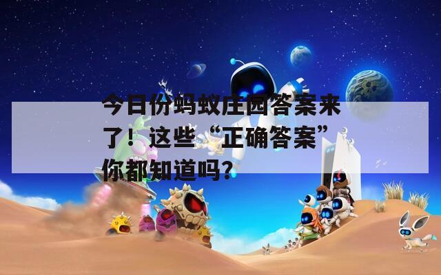 今日份蚂蚁庄园答案来了！这些“正确答案”你都知道吗？