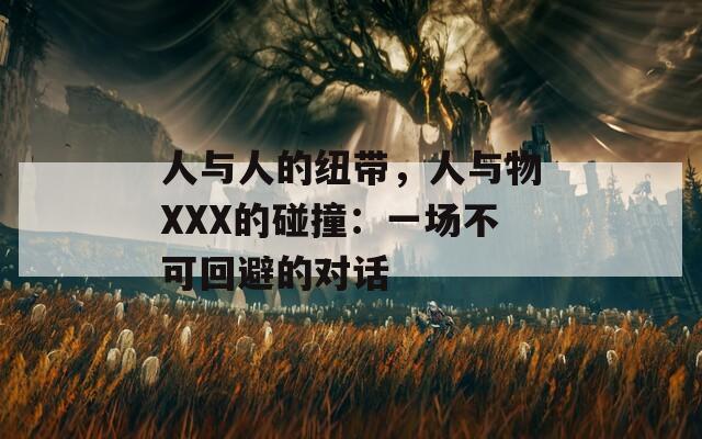 人与人的纽带，人与物XXX的碰撞：一场不可回避的对话