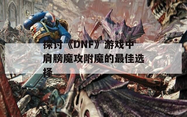 探讨《DNF》游戏中肩膀魔攻附魔的最佳选择