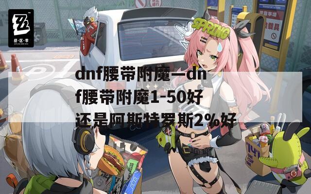 dnf腰带附魔—dnf腰带附魔1-50好还是阿斯特罗斯2%好