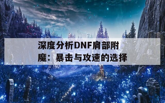 深度分析DNF肩部附魔：暴击与攻速的选择
