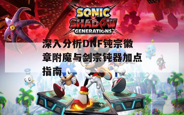深入分析DNF钝宗徽章附魔与剑宗钝器加点指南