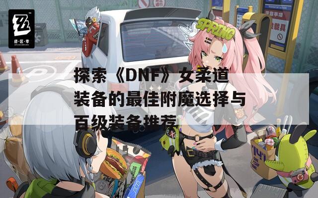 探索《DNF》女柔道装备的最佳附魔选择与百级装备推荐