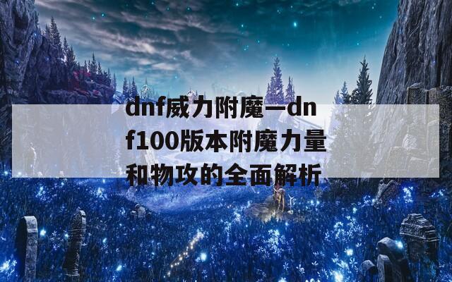 dnf威力附魔—dnf100版本附魔力量和物攻的全面解析