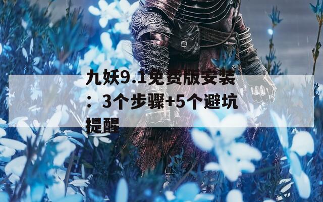 九妖9.1免费版安装：3个步骤+5个避坑提醒