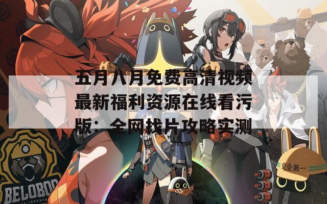 五月八月免费高清视频最新福利资源在线看污版：全网找片攻略实测