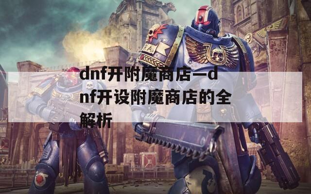 dnf开附魔商店—dnf开设附魔商店的全解析