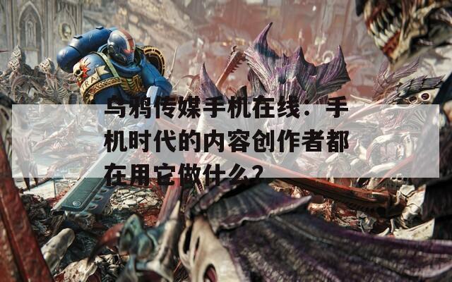 乌鸦传媒手机在线：手机时代的内容创作者都在用它做什么？