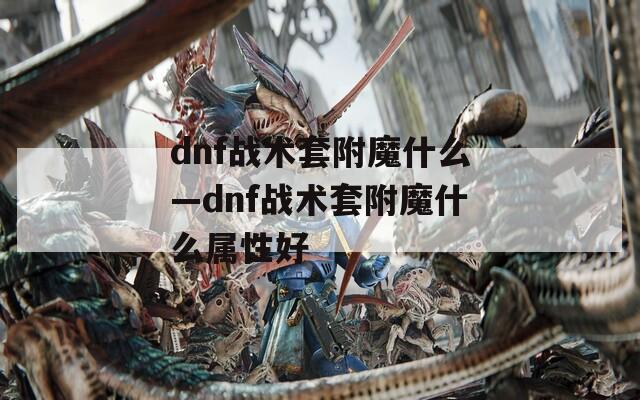 dnf战术套附魔什么—dnf战术套附魔什么属性好