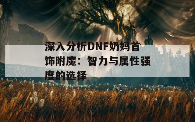 深入分析DNF奶妈首饰附魔：智力与属性强度的选择