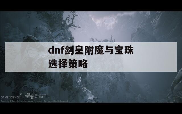 dnf剑皇附魔与宝珠选择策略