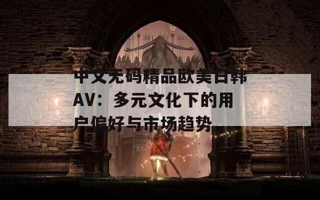 中文无码精品欧美日韩AV：多元文化下的用户偏好与市场趋势