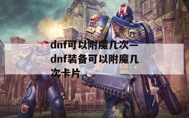 dnf可以附魔几次—dnf装备可以附魔几次卡片