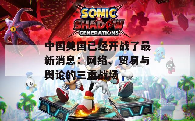 中国美国已经开战了最新消息：网络、贸易与舆论的三重战场