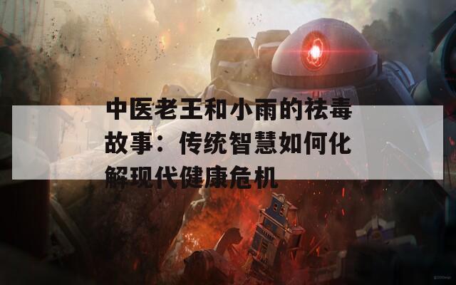 中医老王和小雨的祛毒故事：传统智慧如何化解现代健康危机