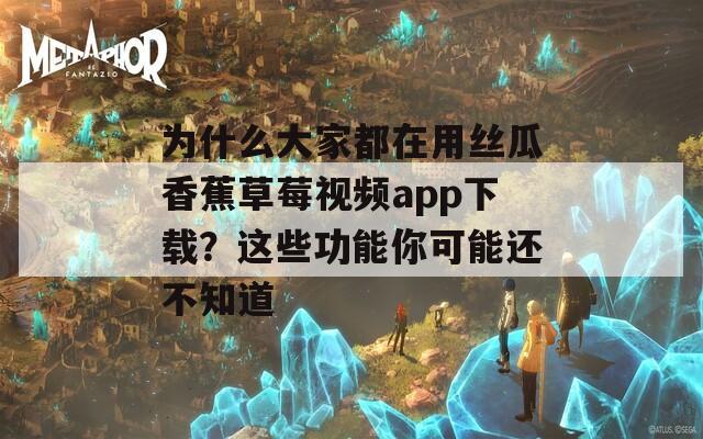 为什么大家都在用丝瓜香蕉草莓视频app下载？这些功能你可能还不知道