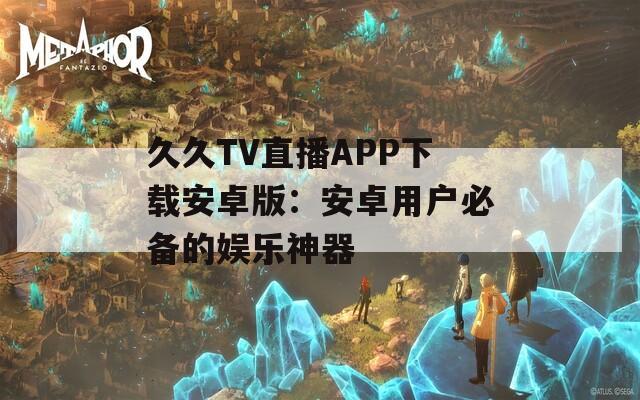 久久TV直播APP下载安卓版：安卓用户必备的娱乐神器