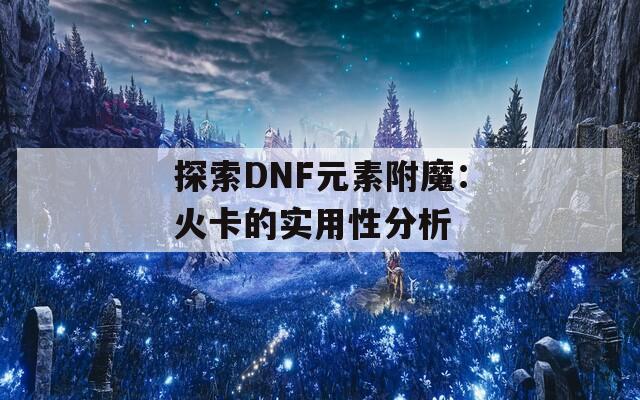 探索DNF元素附魔：火卡的实用性分析