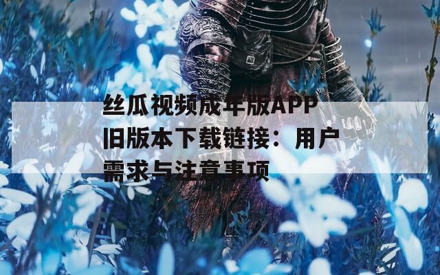 丝瓜视频成年版APP旧版本下载链接：用户需求与注意事项