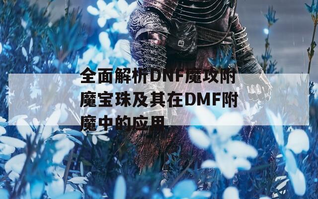 全面解析DNF魔攻附魔宝珠及其在DMF附魔中的应用