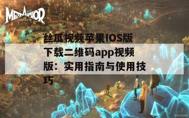 丝瓜视频苹果IOS版下载二维码app视频版：实用指南与使用技巧