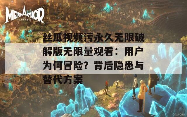 丝瓜视频污永久无限破解版无限量观看：用户为何冒险？背后隐患与替代方案